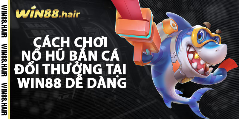 Cách Chơi Nổ Hũ Bắn Cá Đổi Thưởng Tại Win88 Dễ Dàng