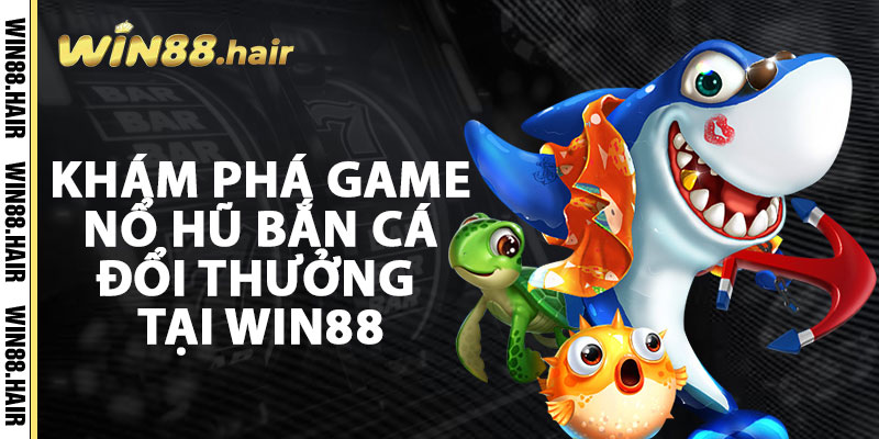 Khám Phá Game Nổ Hũ Bắn Cá Đổi Thưởng Tại Win88